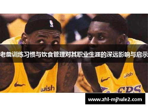 老詹训练习惯与饮食管理对其职业生涯的深远影响与启示