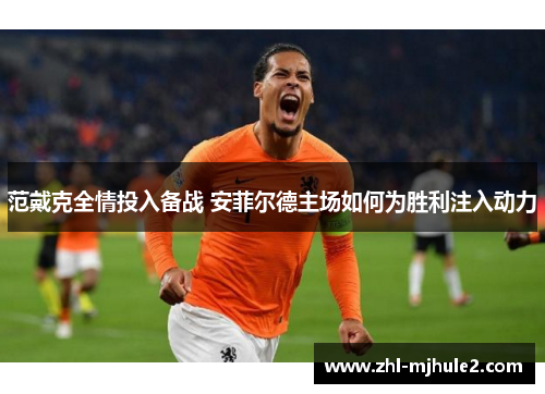 范戴克全情投入备战 安菲尔德主场如何为胜利注入动力 范戴克全情投入备战 安菲尔德主场如何为胜利注入动力
