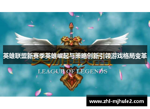 英雄联盟新赛季英雄崛起与策略创新引领游戏格局变革 英雄联盟新赛季英雄崛起与策略创新引领游戏格局变革