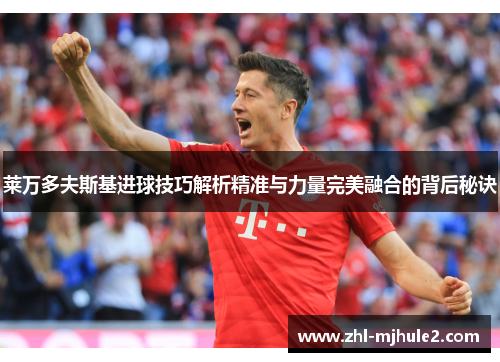 莱万多夫斯基进球技巧解析精准与力量完美融合的背后秘诀 莱万多夫斯基进球技巧解析精准与力量完美融合的背后秘诀