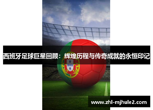 西班牙足球巨星回顾：辉煌历程与传奇成就的永恒印记