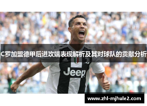 C罗加盟德甲后进攻端表现解析及其对球队的贡献分析 C罗加盟德甲后进攻端表现解析及其对球队的贡献分析