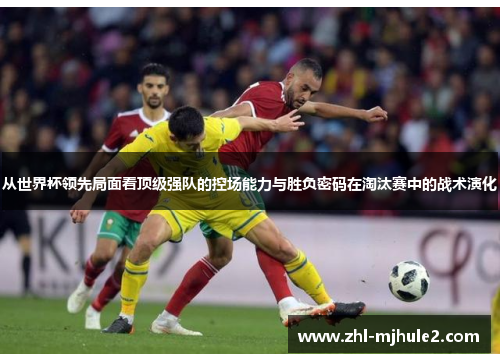 从世界杯领先局面看顶级强队的控场能力与胜负密码在淘汰赛中的战术演化 从世界杯领先局面看顶级强队的控场能力与胜负密码在淘汰赛中的战术演化