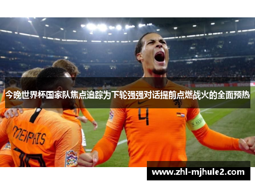 今晚世界杯国家队焦点追踪为下轮强强对话提前点燃战火的全面预热 今晚世界杯国家队焦点追踪为下轮强强对话提前点燃战火的全面预热