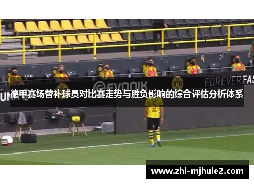 德甲赛场替补球员对比赛走势与胜负影响的综合评估分析体系 德甲赛场替补球员对比赛走势与胜负影响的综合评估分析体系