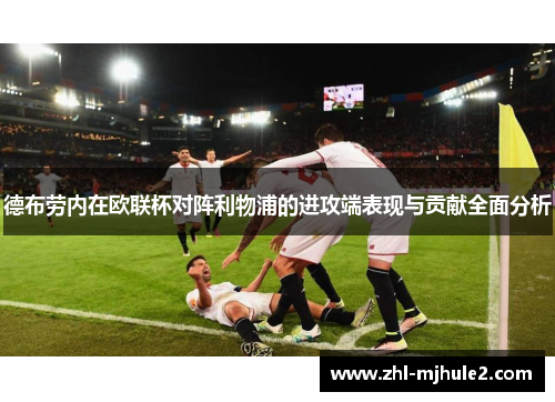 德布劳内在欧联杯对阵利物浦的进攻端表现与贡献全面分析 德布劳内在欧联杯对阵利物浦的进攻端表现与贡献全面分析