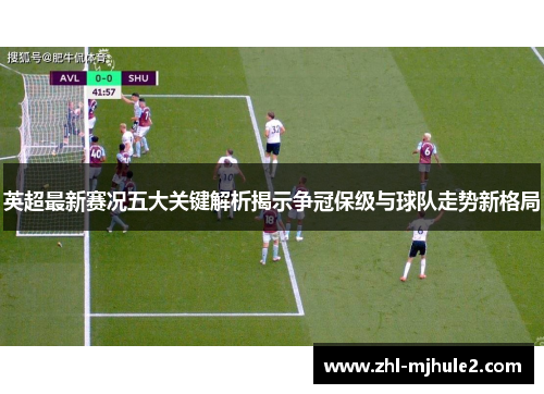 英超最新赛况五大关键解析揭示争冠保级与球队走势新格局 英超最新赛况五大关键解析揭示争冠保级与球队走势新格局