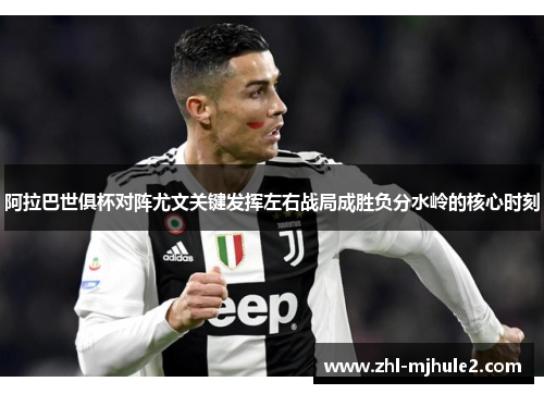 阿拉巴世俱杯对阵尤文关键发挥左右战局成胜负分水岭的核心时刻 阿拉巴世俱杯对阵尤文关键发挥左右战局成胜负分水岭的核心时刻