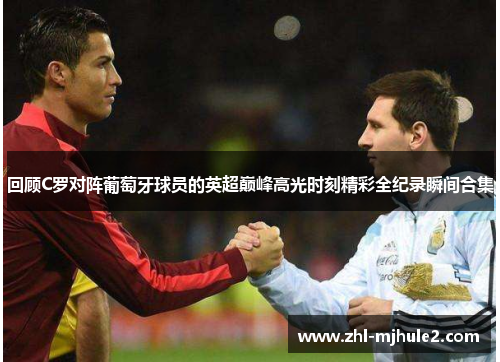 回顾C罗对阵葡萄牙球员的英超巅峰高光时刻精彩全纪录瞬间合集 回顾C罗对阵葡萄牙球员的英超巅峰高光时刻精彩全纪录瞬间合集