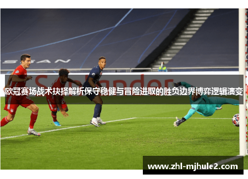 欧冠赛场战术抉择解析保守稳健与冒险进取的胜负边界博弈逻辑演变