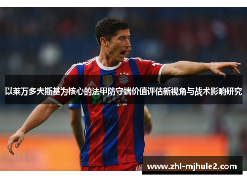 以莱万多夫斯基为核心的法甲防守端价值评估新视角与战术影响研究 以莱万多夫斯基为核心的法甲防守端价值评估新视角与战术影响研究