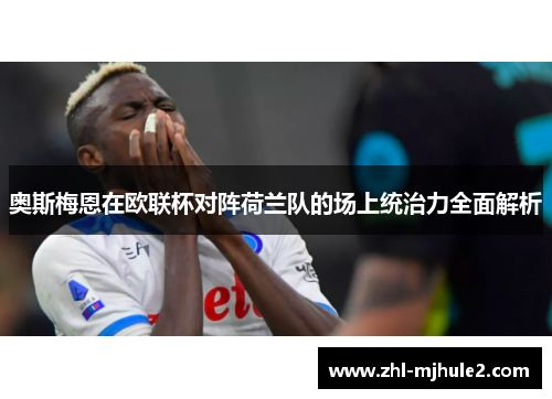 奥斯梅恩在欧联杯对阵荷兰队的场上统治力全面解析 奥斯梅恩在欧联杯对阵荷兰队的场上统治力全面解析