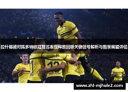 拉什福德对阵多特欧冠复苏表现释放回暖关键信号解析与前景展望评估