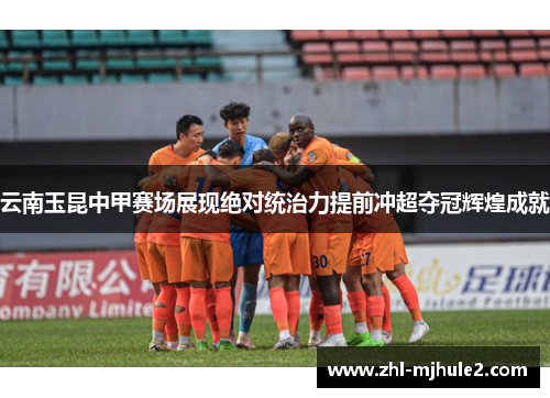 云南玉昆中甲赛场展现绝对统治力提前冲超夺冠辉煌成就 云南玉昆中甲赛场展现绝对统治力提前冲超夺冠辉煌成就