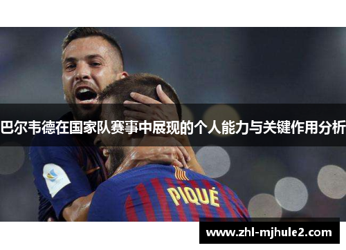 巴尔韦德在国家队赛事中展现的个人能力与关键作用分析