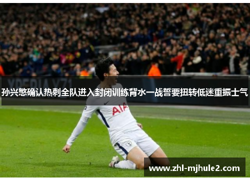 孙兴慜确认热刺全队进入封闭训练背水一战誓要扭转低迷重振士气