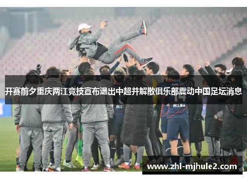 开赛前夕重庆两江竞技宣布退出中超并解散俱乐部震动中国足坛消息