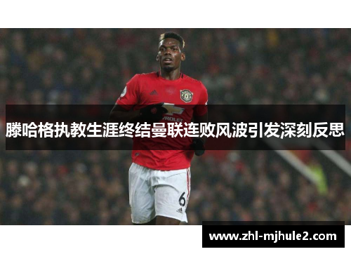 滕哈格执教生涯终结曼联连败风波引发深刻反思