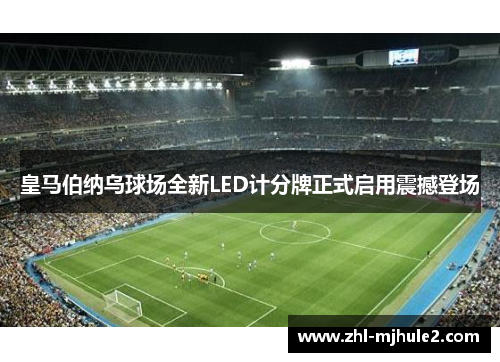 皇马伯纳乌球场全新LED计分牌正式启用震撼登场