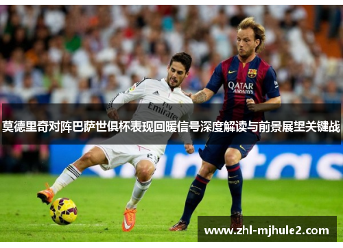 莫德里奇对阵巴萨世俱杯表现回暖信号深度解读与前景展望关键战