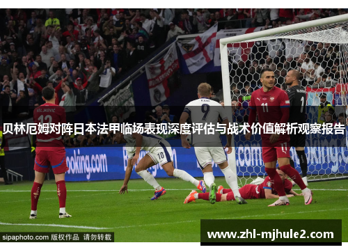 贝林厄姆对阵日本法甲临场表现深度评估与战术价值解析观察报告 贝林厄姆对阵日本法甲临场表现深度评估与战术价值解析观察报告