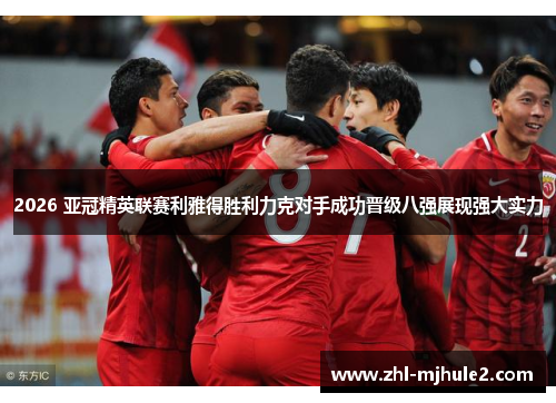 2026 亚冠精英联赛利雅得胜利力克对手成功晋级八强展现强大实力 2026 亚冠精英联赛利雅得胜利力克对手成功晋级八强展现强大实力