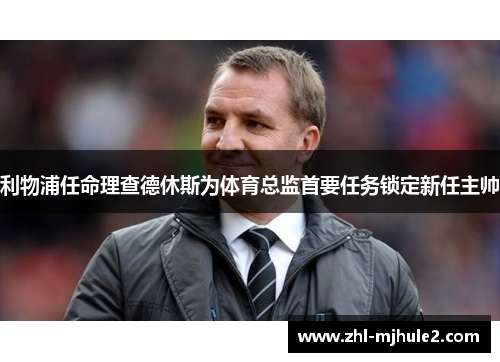 利物浦任命理查德休斯为体育总监首要任务锁定新任主帅 利物浦任命理查德休斯为体育总监首要任务锁定新任主帅