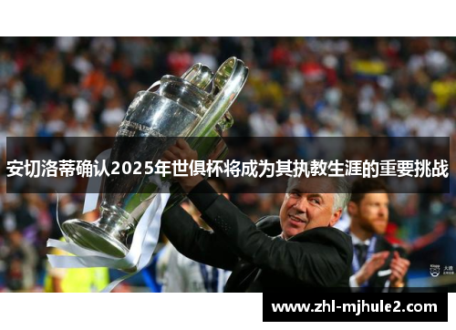 安切洛蒂确认2025年世俱杯将成为其执教生涯的重要挑战