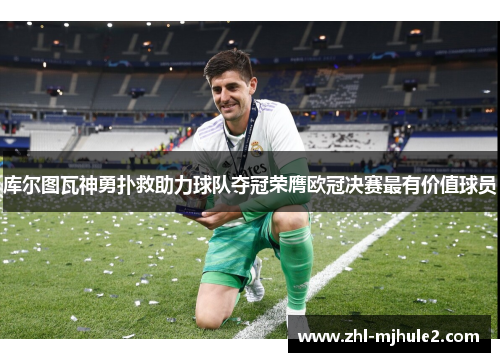 库尔图瓦神勇扑救助力球队夺冠荣膺欧冠决赛最有价值球员