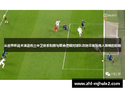 从世界杯战术演进看三中卫体系利弊与取舍逻辑对球队攻防平衡与用人策略的影响 从世界杯战术演进看三中卫体系利弊与取舍逻辑对球队攻防平衡与用人策略的影响