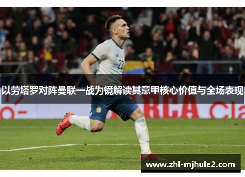 以劳塔罗对阵曼联一战为镜解读其意甲核心价值与全场表现 以劳塔罗对阵曼联一战为镜解读其意甲核心价值与全场表现