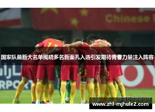 国家队最新大名单揭晓多名新面孔入选引发期待青春力量注入阵容 国家队最新大名单揭晓多名新面孔入选引发期待青春力量注入阵容