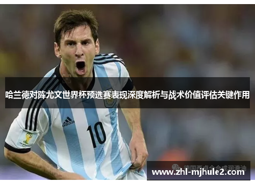 哈兰德对阵尤文世界杯预选赛表现深度解析与战术价值评估关键作用 哈兰德对阵尤文世界杯预选赛表现深度解析与战术价值评估关键作用