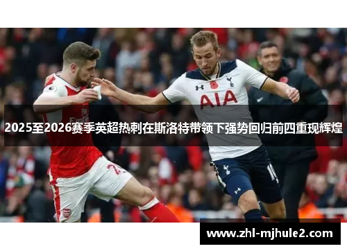 2025至2026赛季英超热刺在斯洛特带领下强势回归前四重现辉煌 2025至2026赛季英超热刺在斯洛特带领下强势回归前四重现辉煌