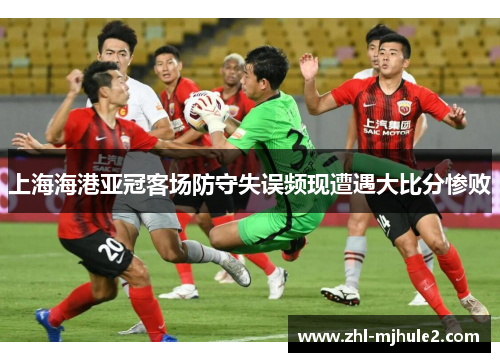 上海海港亚冠客场防守失误频现遭遇大比分惨败 上海海港亚冠客场防守失误频现遭遇大比分惨败