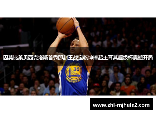 因莫比莱贝西克塔斯首秀即封王战定乾坤捧起土耳其超级杯震撼开局 因莫比莱贝西克塔斯首秀即封王战定乾坤捧起土耳其超级杯震撼开局