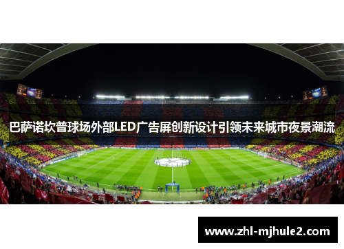 巴萨诺坎普球场外部LED广告屏创新设计引领未来城市夜景潮流 巴萨诺坎普球场外部LED广告屏创新设计引领未来城市夜景潮流