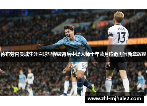 德布劳内曼城生涯百球里程碑背后中场大师十年蓝月传奇再写新章辉煌 德布劳内曼城生涯百球里程碑背后中场大师十年蓝月传奇再写新章辉煌