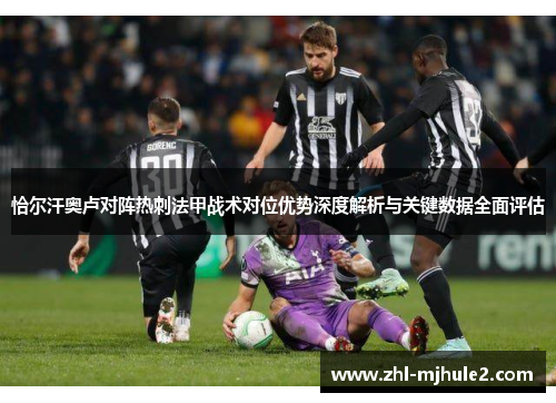 恰尔汗奥卢对阵热刺法甲战术对位优势深度解析与关键数据全面评估 恰尔汗奥卢对阵热刺法甲战术对位优势深度解析与关键数据全面评估
