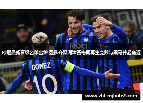 欧冠最新晋级名单出炉 强队齐聚淘汰赛格局再生变数与黑马并起角逐