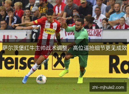 萨尔茨堡红牛主帅战术调整，高位逼抢细节更见成效
